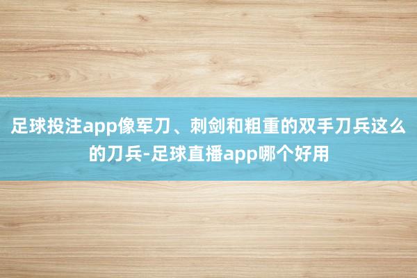 足球投注app像军刀、刺剑和粗重的双手刀兵这么的刀兵-足球直播app哪个好用