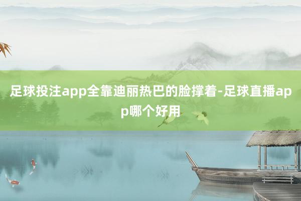足球投注app全靠迪丽热巴的脸撑着-足球直播app哪个好用