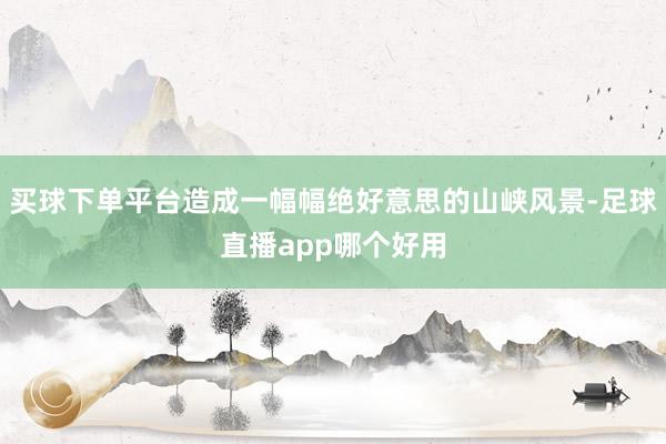 买球下单平台造成一幅幅绝好意思的山峡风景-足球直播app哪个好用