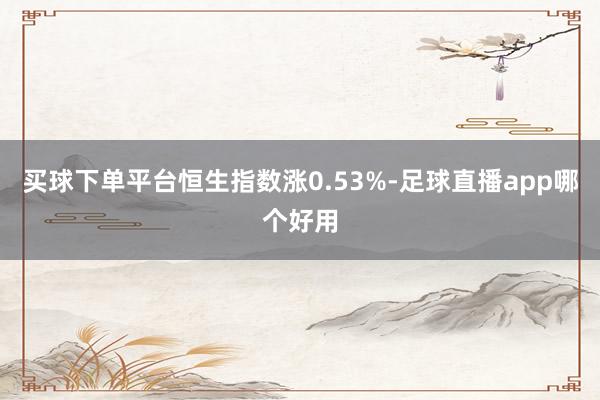 买球下单平台恒生指数涨0.53%-足球直播app哪个好用