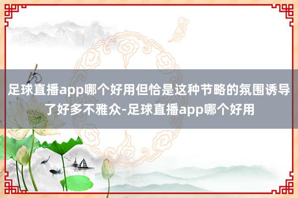 足球直播app哪个好用但恰是这种节略的氛围诱导了好多不雅众-足球直播app哪个好用