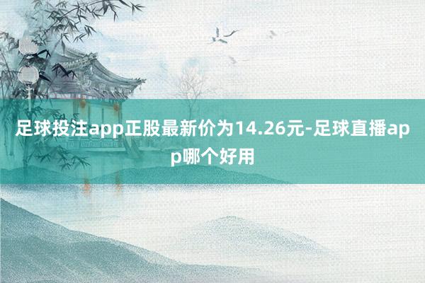 足球投注app正股最新价为14.26元-足球直播app哪个好用