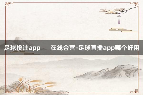 足球投注app      在线合营-足球直播app哪个好用