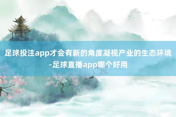 足球投注app才会有新的角度凝视产业的生态环境-足球直播app哪个好用