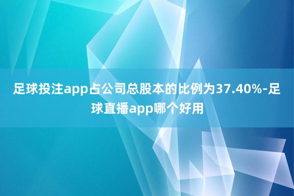 足球投注app占公司总股本的比例为37.40%-足球直播app哪个好用