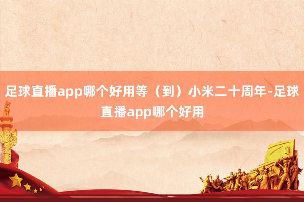 足球直播app哪个好用等（到）小米二十周年-足球直播app哪个好用