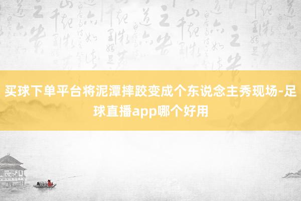 买球下单平台将泥潭摔跤变成个东说念主秀现场-足球直播app哪个好用