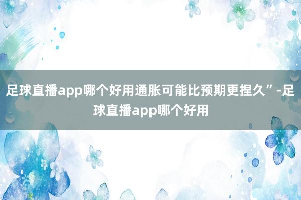 足球直播app哪个好用通胀可能比预期更捏久”-足球直播app哪个好用