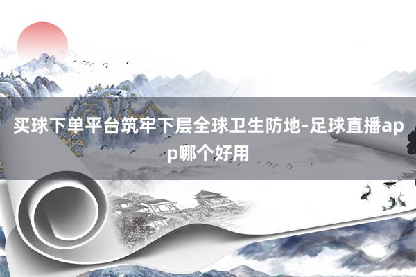 买球下单平台筑牢下层全球卫生防地-足球直播app哪个好用