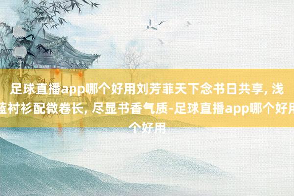 足球直播app哪个好用刘芳菲天下念书日共享, 浅蓝衬衫配微卷长, 尽显书香气质-足球直播app哪个好用