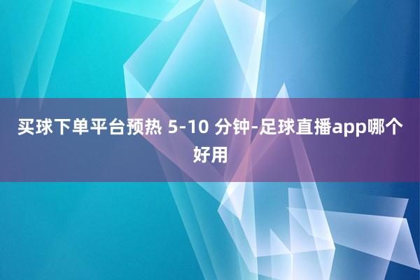 买球下单平台预热 5-10 分钟-足球直播app哪个好用