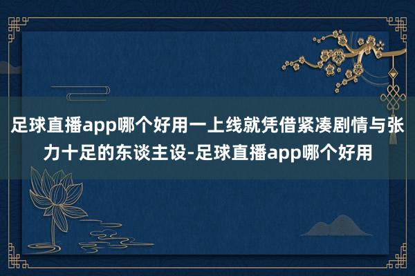 足球直播app哪个好用一上线就凭借紧凑剧情与张力十足的东谈主设-足球直播app哪个好用