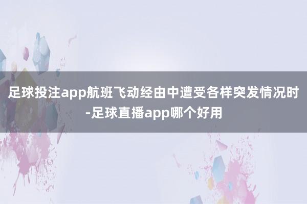 足球投注app航班飞动经由中遭受各样突发情况时-足球直播app哪个好用