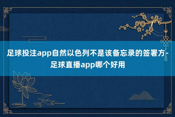 足球投注app自然以色列不是该备忘录的签署方-足球直播app哪个好用