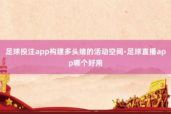 足球投注app构建多头绪的活动空间-足球直播app哪个好用