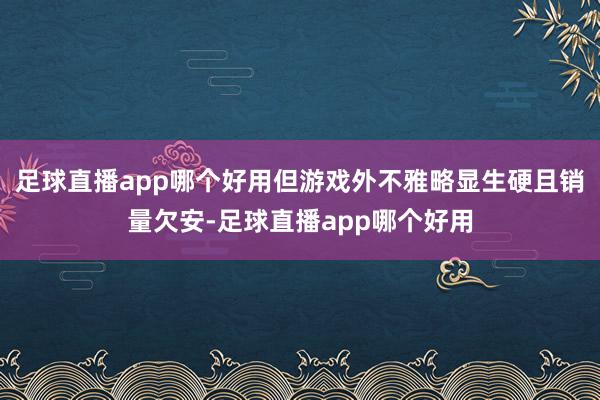 足球直播app哪个好用但游戏外不雅略显生硬且销量欠安-足球直播app哪个好用