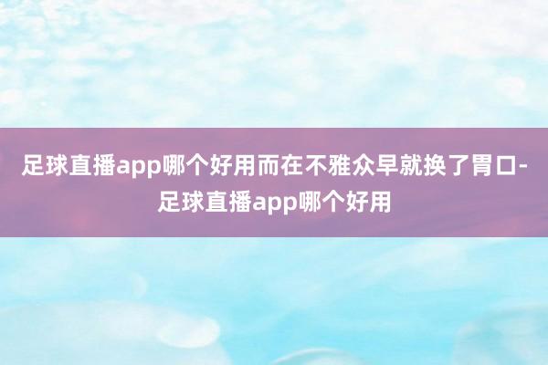 足球直播app哪个好用而在不雅众早就换了胃口-足球直播app哪个好用