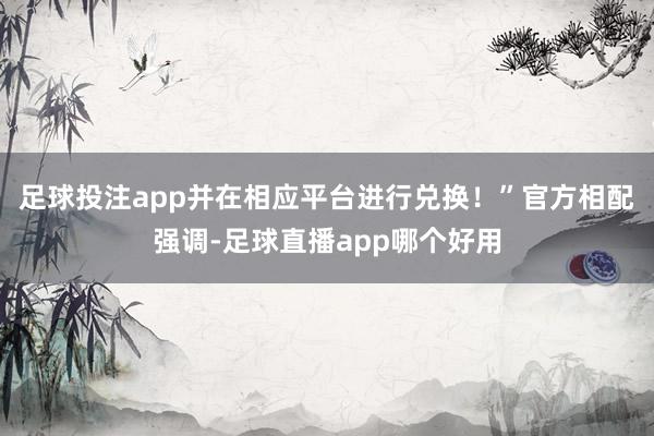 足球投注app并在相应平台进行兑换！”官方相配强调-足球直播app哪个好用