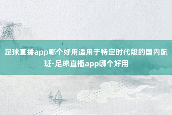 足球直播app哪个好用适用于特定时代段的国内航班-足球直播app哪个好用