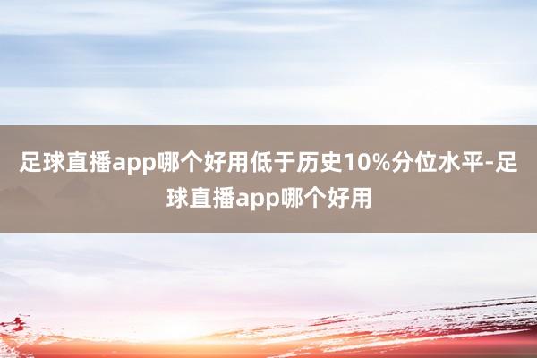 足球直播app哪个好用低于历史10%分位水平-足球直播app哪个好用