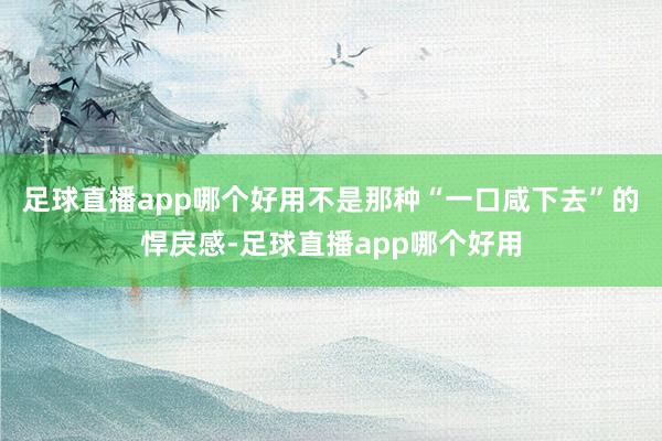 足球直播app哪个好用不是那种“一口咸下去”的悍戾感-足球直播app哪个好用