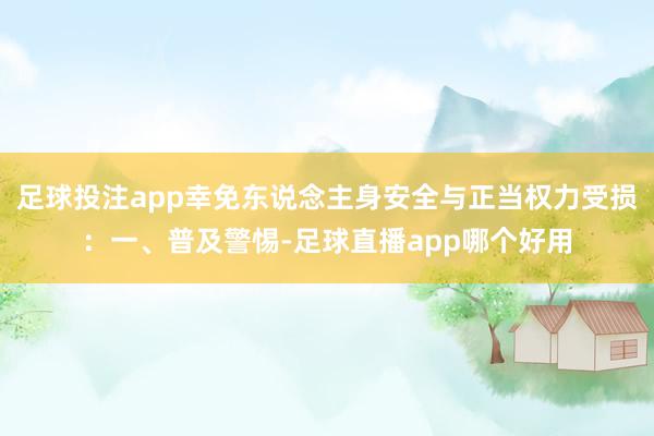 足球投注app幸免东说念主身安全与正当权力受损：一、普及警惕-足球直播app哪个好用