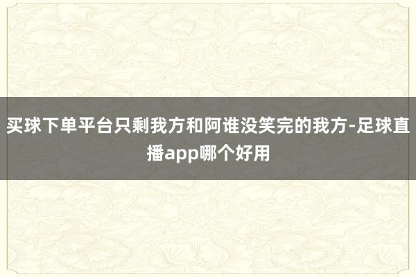 买球下单平台只剩我方和阿谁没笑完的我方-足球直播app哪个好用