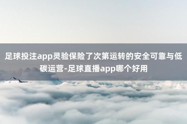 足球投注app灵验保险了次第运转的安全可靠与低碳运营-足球直播app哪个好用
