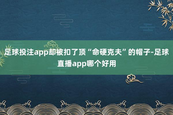 足球投注app却被扣了顶“命硬克夫”的帽子-足球直播app哪个好用