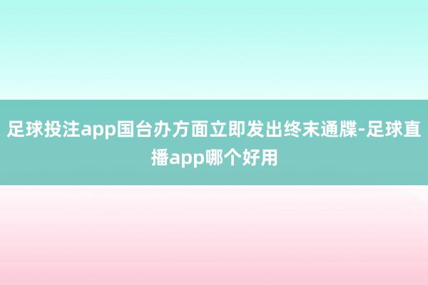 足球投注app国台办方面立即发出终末通牒-足球直播app哪个好用