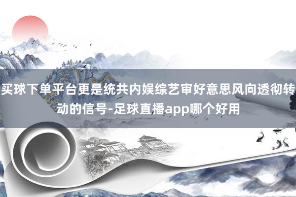 买球下单平台更是统共内娱综艺审好意思风向透彻转动的信号-足球直播app哪个好用