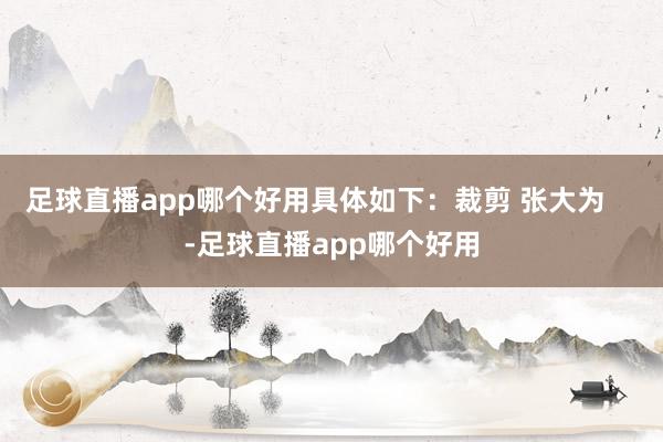 足球直播app哪个好用具体如下：裁剪 张大为    -足球直播app哪个好用