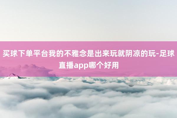 买球下单平台我的不雅念是出来玩就阴凉的玩-足球直播app哪个好用