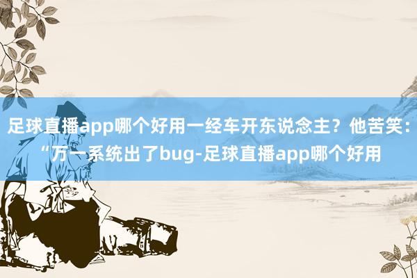 足球直播app哪个好用一经车开东说念主？他苦笑：“万一系统出了bug-足球直播app哪个好用