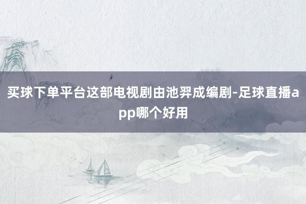 买球下单平台这部电视剧由池羿成编剧-足球直播app哪个好用