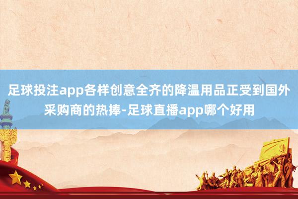 足球投注app各样创意全齐的降温用品正受到国外采购商的热捧-足球直播app哪个好用