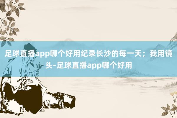 足球直播app哪个好用纪录长沙的每一天；我用镜头-足球直播app哪个好用