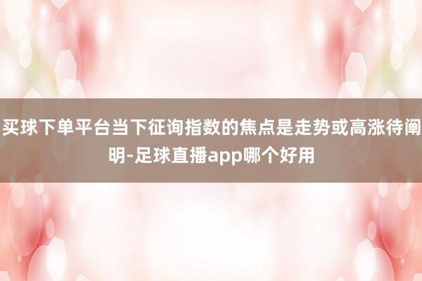 买球下单平台当下征询指数的焦点是走势或高涨待阐明-足球直播app哪个好用
