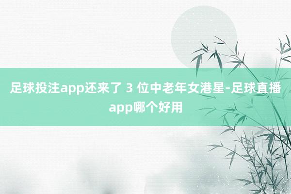 足球投注app还来了 3 位中老年女港星-足球直播app哪个好用