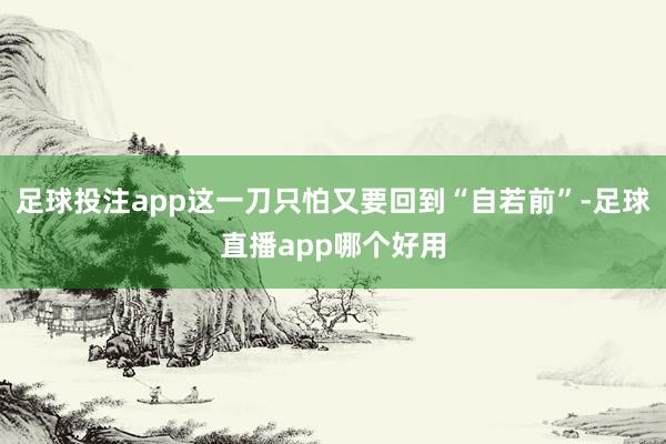 足球投注app这一刀只怕又要回到“自若前”-足球直播app哪个好用