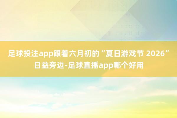 足球投注app跟着六月初的“夏日游戏节 2026”日益旁边-足球直播app哪个好用