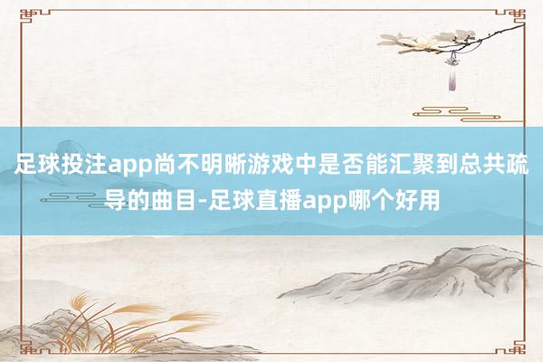 足球投注app尚不明晰游戏中是否能汇聚到总共疏导的曲目-足球直播app哪个好用