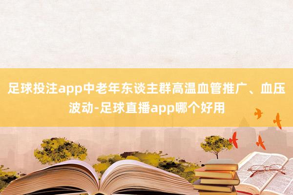 足球投注app中老年东谈主群高温血管推广、血压波动-足球直播app哪个好用