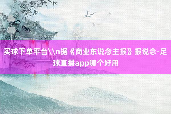 买球下单平台\n据《商业东说念主报》报说念-足球直播app哪个好用