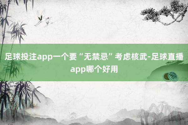 足球投注app一个要“无禁忌”考虑核武-足球直播app哪个好用