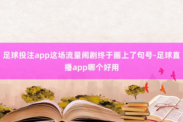 足球投注app这场流量闹剧终于画上了句号-足球直播app哪个好用