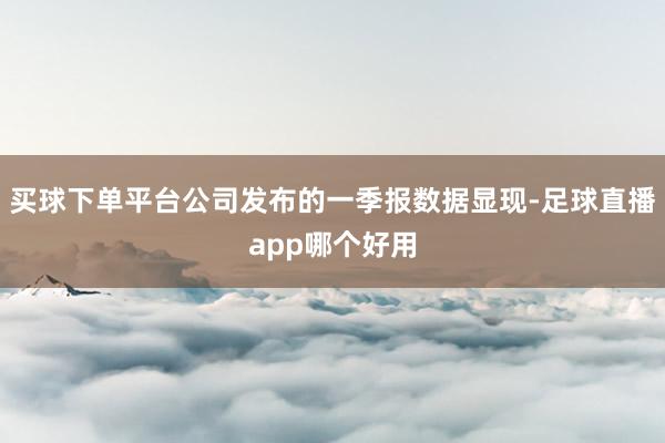 买球下单平台公司发布的一季报数据显现-足球直播app哪个好用