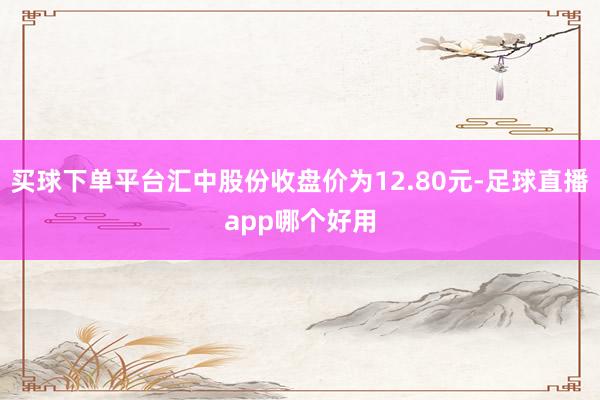 买球下单平台汇中股份收盘价为12.80元-足球直播app哪个好用