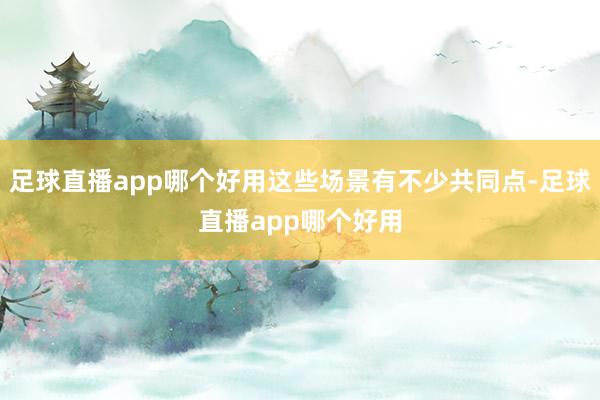 足球直播app哪个好用这些场景有不少共同点-足球直播app哪个好用