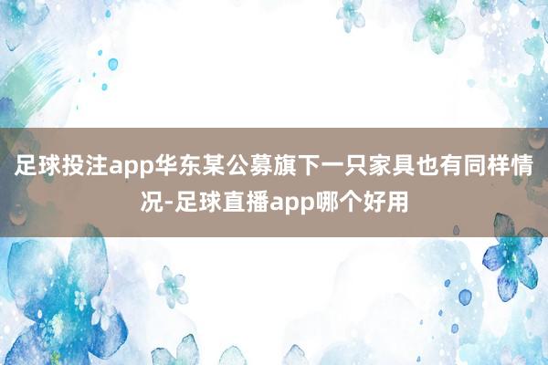足球投注app 华东某公募旗下一只家具也有同样情况-足球直播app哪个好用
